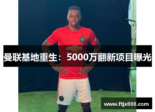 曼联基地重生:5000万翻新项目曝光